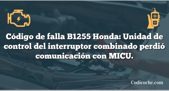 Código de falla B1255 Honda: Unidad de control del interruptor combinado perdió comunicación con MICU.