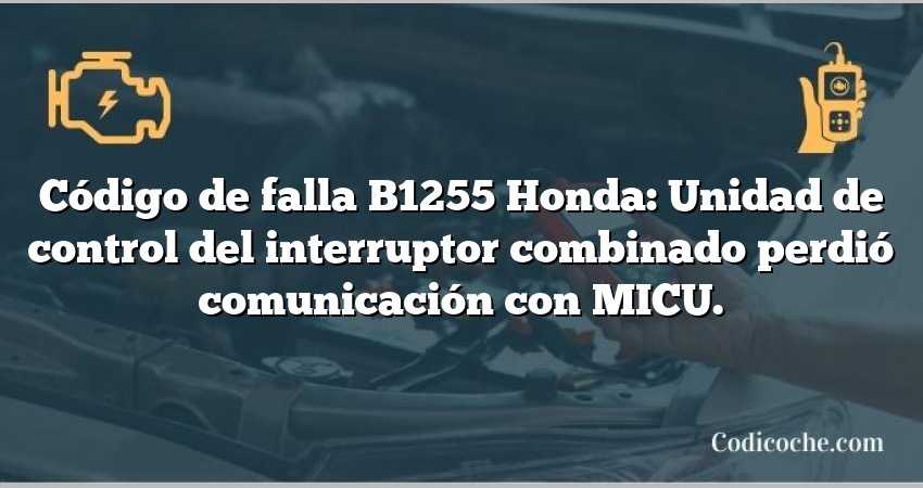 Código de falla B1255 Honda: Unidad de control del interruptor combinado perdió comunicación con MICU.