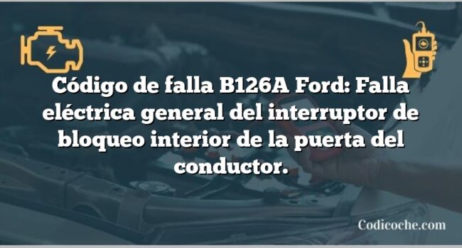 Código de falla B126A Ford: Falla eléctrica general del interruptor de bloqueo interior de la puerta del conductor.