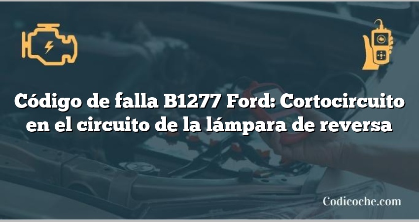 Código de falla B1277 Ford: Cortocircuito en el circuito de la lámpara de reversa