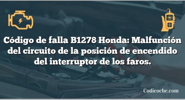 Código de falla B1278 Honda: Malfunción del circuito de la posición de encendido del interruptor de los faros.