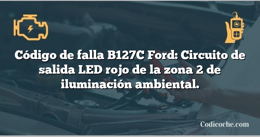 Código de falla B127C Ford: Circuito de salida LED rojo de la zona 2 de iluminación ambiental.