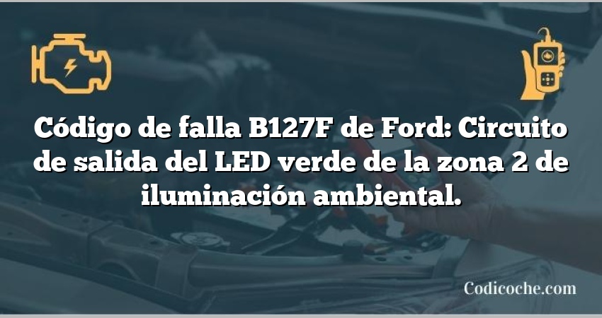 Código de falla B127F de Ford: Circuito de salida del LED verde de la zona 2 de iluminación ambiental.