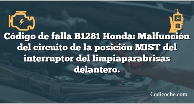 Código de falla B1281 Honda: Malfunción del circuito de la posición MIST del interruptor del limpiaparabrisas delantero.