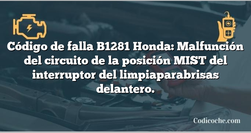 Código de falla B1281 Honda: Malfunción del circuito de la posición MIST del interruptor del limpiaparabrisas delantero.