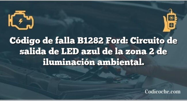 Código de falla B1282 Ford: Circuito de salida de LED azul de la zona 2 de iluminación ambiental.