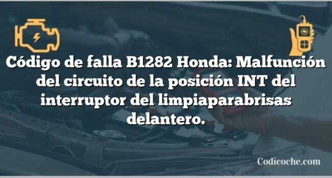 Código de falla B1282 Honda: Malfunción del circuito de la posición INT del interruptor del limpiaparabrisas delantero.