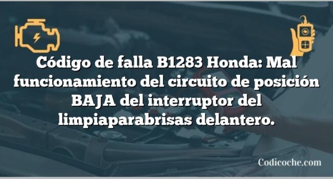 Código de falla B1283 Honda: Mal funcionamiento del circuito de posición BAJA del interruptor del limpiaparabrisas delantero.