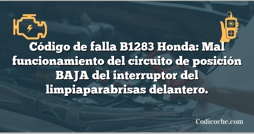 Código de falla B1283 Honda: Mal funcionamiento del circuito de posición BAJA del interruptor del limpiaparabrisas delantero.