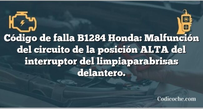 Código de falla B1284 Honda: Malfunción del circuito de la posición ALTA del interruptor del limpiaparabrisas delantero.