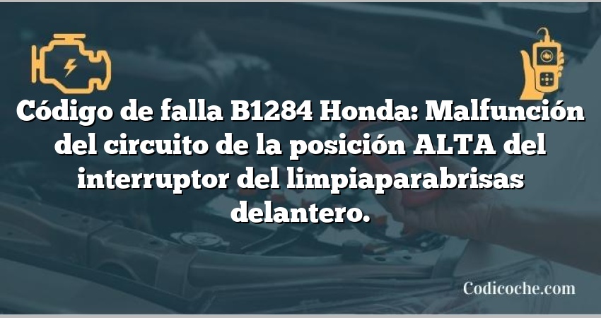 Código de falla B1284 Honda: Malfunción del circuito de la posición ALTA del interruptor del limpiaparabrisas delantero.