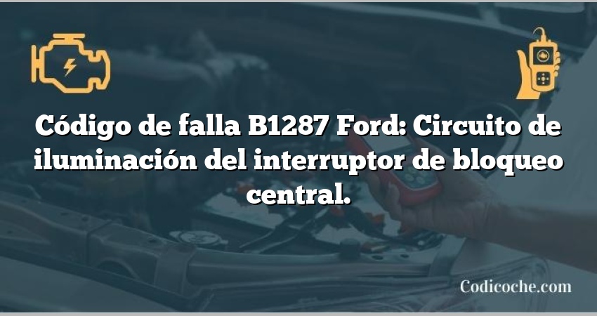 Código de falla B1287 Ford: Circuito de iluminación del interruptor de bloqueo central.