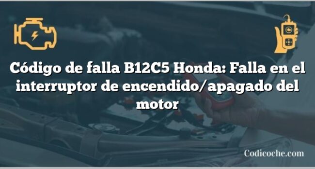 Código de falla B12C5 Honda: Falla en el interruptor de encendido/apagado del motor