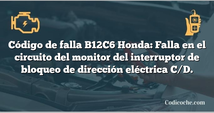 Código de falla B12C6 Honda: Falla en el circuito del monitor del interruptor de bloqueo de dirección eléctrica C/D.