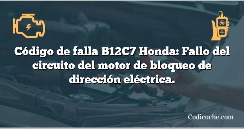 Código de falla B12C7 Honda: Fallo del circuito del motor de bloqueo de dirección eléctrica.