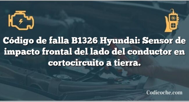 Código de falla B1326 Hyundai: Sensor de impacto frontal del lado del conductor en cortocircuito a tierra.