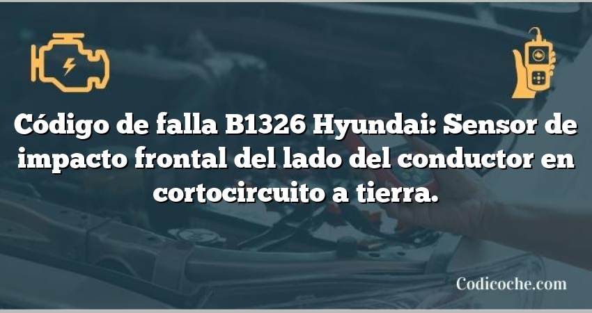 Código de falla B1326 Hyundai: Sensor de impacto frontal del lado del conductor en cortocircuito a tierra.