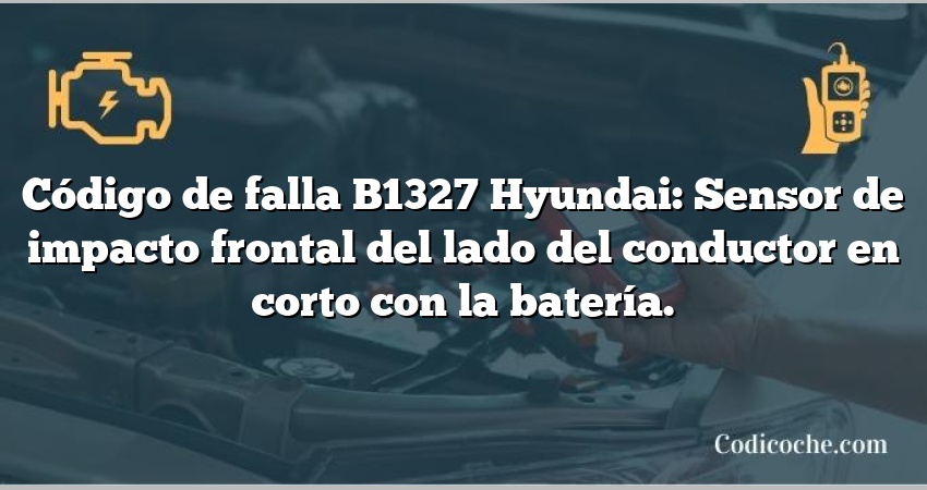 Código de falla B1327 Hyundai: Sensor de impacto frontal del lado del conductor en corto con la batería.