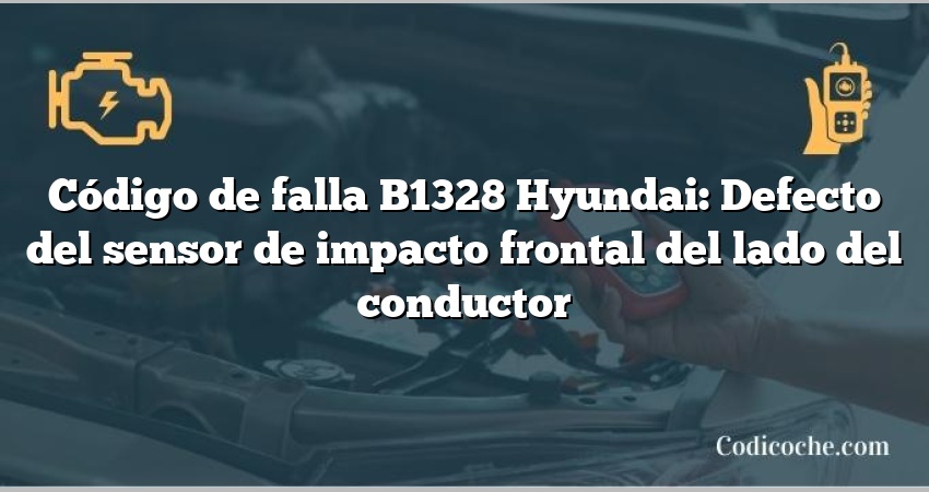 Código de falla B1328 Hyundai: Defecto del sensor de impacto frontal del lado del conductor