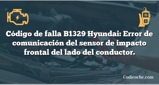 Código de falla B1329 Hyundai: Error de comunicación del sensor de impacto frontal del lado del conductor.