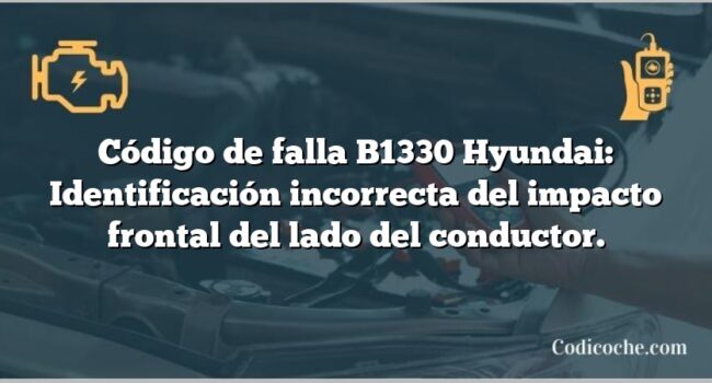 Código de falla B1330 Hyundai: Identificación incorrecta del impacto frontal del lado del conductor.