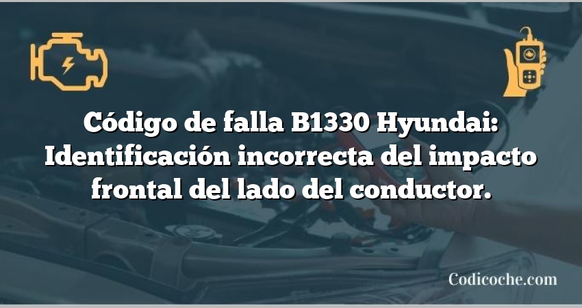 Código de falla B1330 Hyundai: Identificación incorrecta del impacto frontal del lado del conductor.