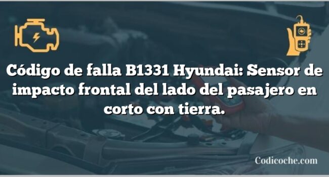 Código de falla B1331 Hyundai: Sensor de impacto frontal del lado del pasajero en corto con tierra.