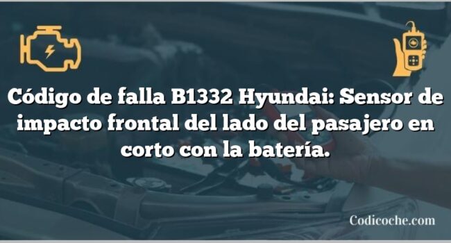 Código de falla B1332 Hyundai: Sensor de impacto frontal del lado del pasajero en corto con la batería.