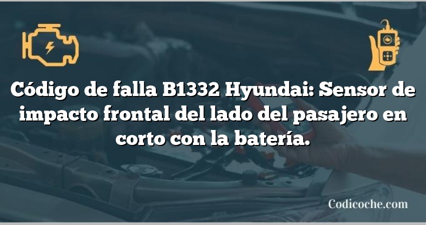 Código de falla B1332 Hyundai: Sensor de impacto frontal del lado del pasajero en corto con la batería.