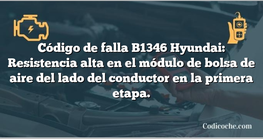 Código de falla B1346 Hyundai: Resistencia alta en el módulo de bolsa de aire del lado del conductor en la primera etapa.