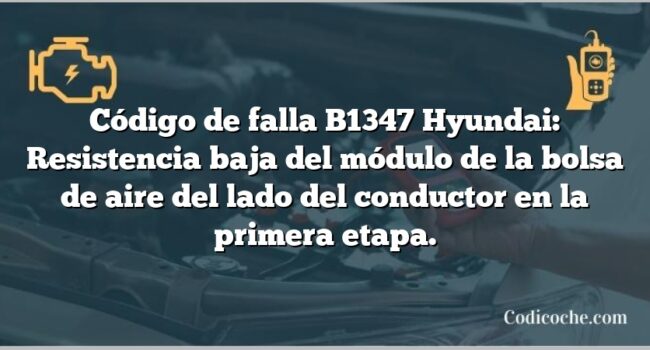 Código de falla B1347 Hyundai: Resistencia baja del módulo de la bolsa de aire del lado del conductor en la primera etapa.