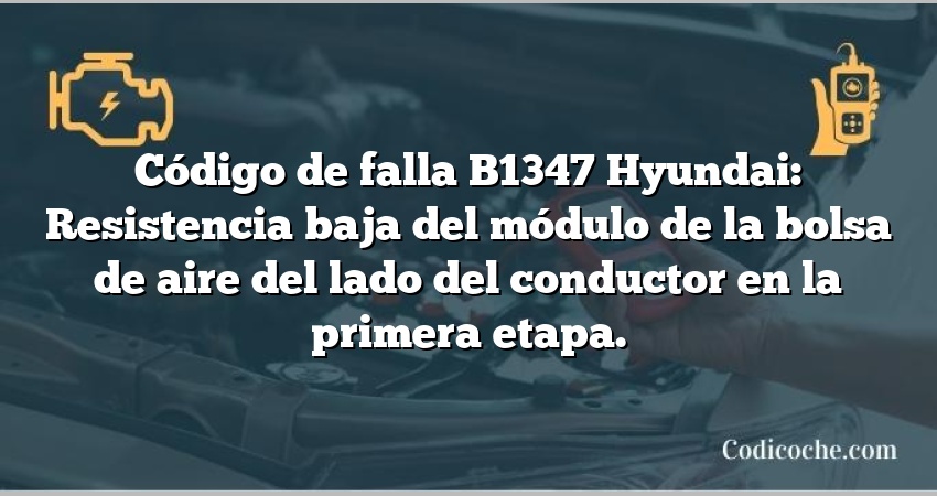 Código de falla B1347 Hyundai: Resistencia baja del módulo de la bolsa de aire del lado del conductor en la primera etapa.