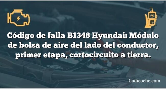 Código de falla B1348 Hyundai: Módulo de bolsa de aire del lado del conductor, primer etapa, cortocircuito a tierra.