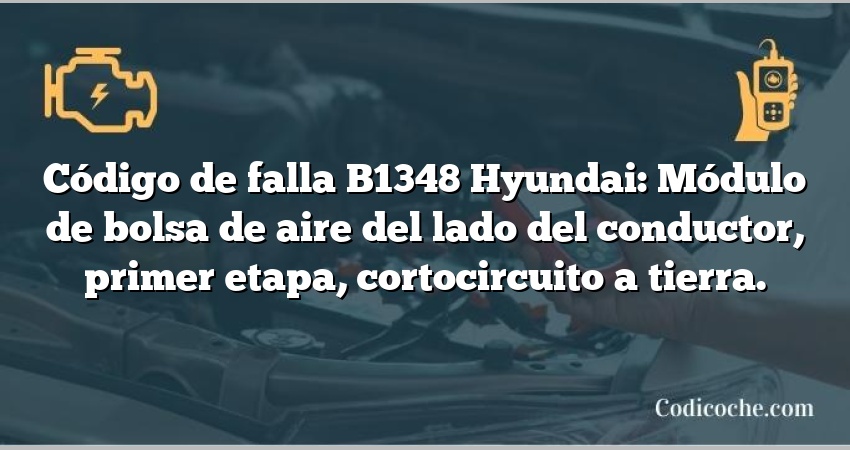 Código de falla B1348 Hyundai: Módulo de bolsa de aire del lado del conductor, primer etapa, cortocircuito a tierra.