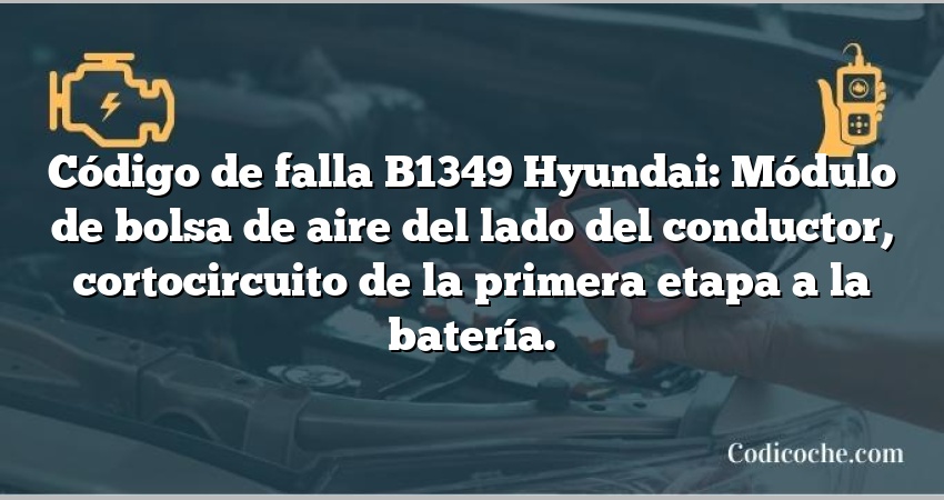 Código de falla B1349 Hyundai: Módulo de bolsa de aire del lado del conductor, cortocircuito de la primera etapa a la batería.