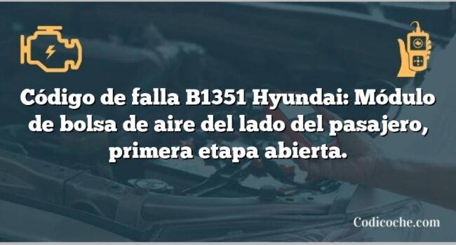 Código de falla B1351 Hyundai: Módulo de bolsa de aire del lado del pasajero, primera etapa abierta.