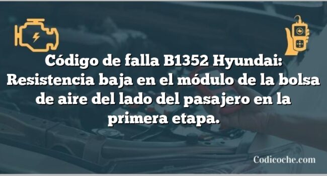 Código de falla B1352 Hyundai: Resistencia baja en el módulo de la bolsa de aire del lado del pasajero en la primera etapa.