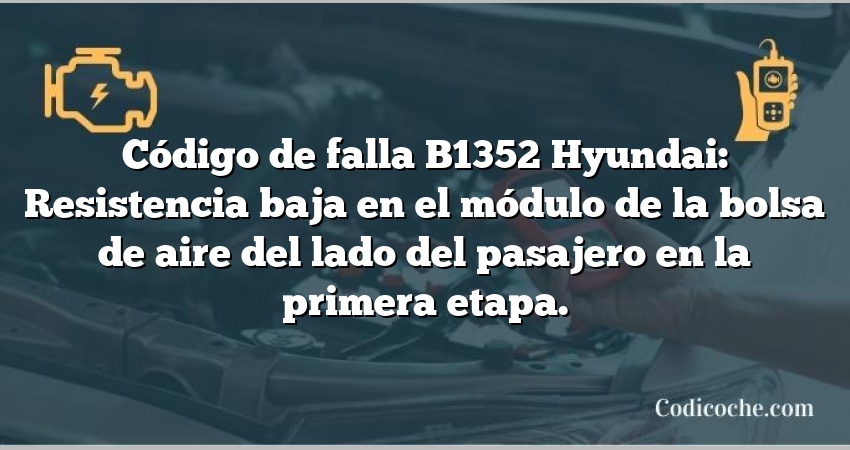 Código de falla B1352 Hyundai: Resistencia baja en el módulo de la bolsa de aire del lado del pasajero en la primera etapa.