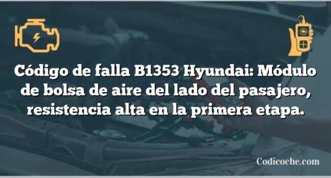 Código de falla B1353 Hyundai: Módulo de bolsa de aire del lado del pasajero, resistencia alta en la primera etapa.