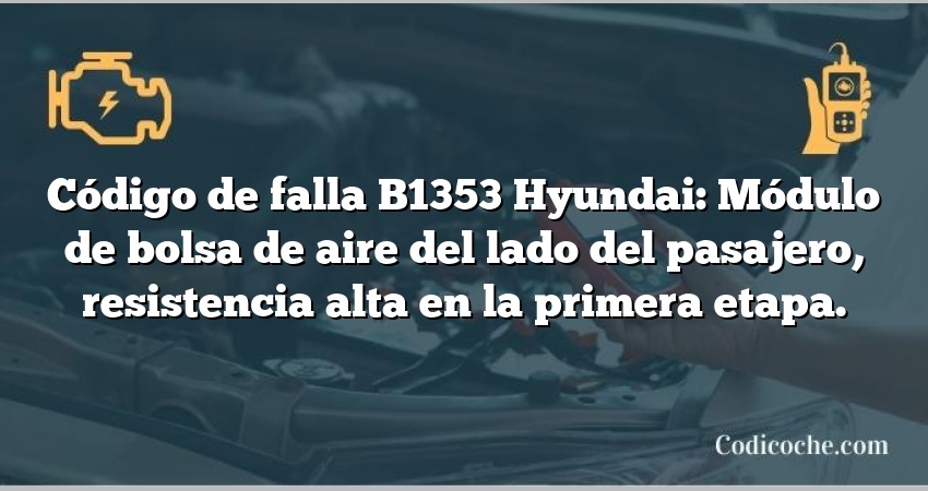 Código de falla B1353 Hyundai: Módulo de bolsa de aire del lado del pasajero, resistencia alta en la primera etapa.