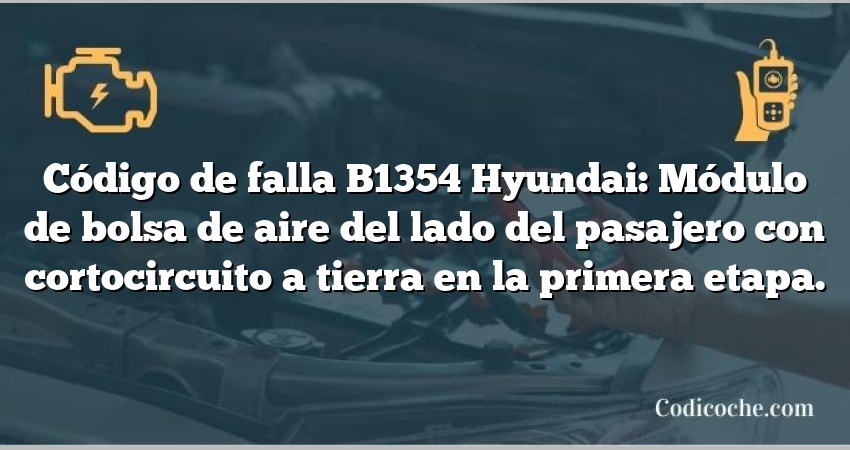 Código de falla B1354 Hyundai: Módulo de bolsa de aire del lado del pasajero con cortocircuito a tierra en la primera etapa.