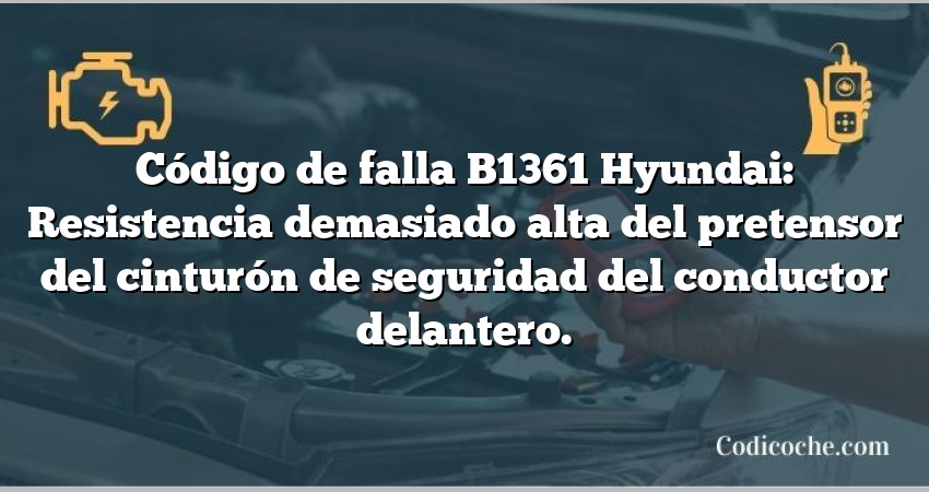 Código de falla B1361 Hyundai: Resistencia demasiado alta del pretensor del cinturón de seguridad del conductor delantero.