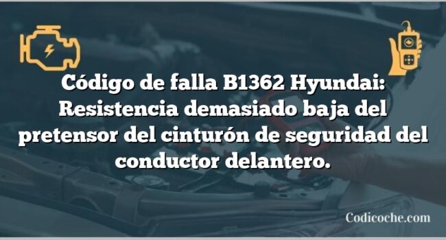 Código de falla B1362 Hyundai: Resistencia demasiado baja del pretensor del cinturón de seguridad del conductor delantero.