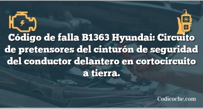 Código de falla B1363 Hyundai: Circuito de pretensores del cinturón de seguridad del conductor delantero en cortocircuito a tierra.