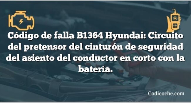 Código de falla B1364 Hyundai: Circuito del pretensor del cinturón de seguridad del asiento del conductor en corto con la batería.