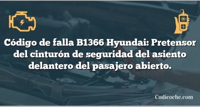 Código de falla B1366 Hyundai: Pretensor del cinturón de seguridad del asiento delantero del pasajero abierto.