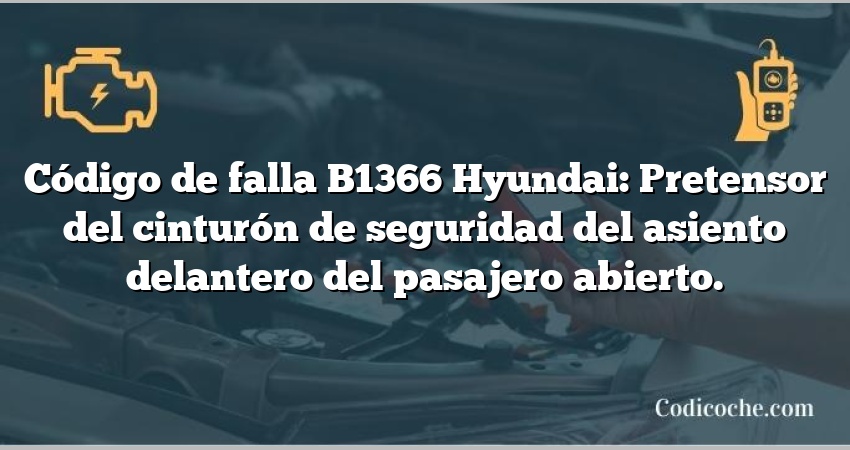 Código de falla B1366 Hyundai: Pretensor del cinturón de seguridad del asiento delantero del pasajero abierto.