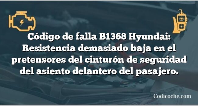 Código de falla B1368 Hyundai: Resistencia demasiado baja en el pretensores del cinturón de seguridad del asiento delantero del pasajero.