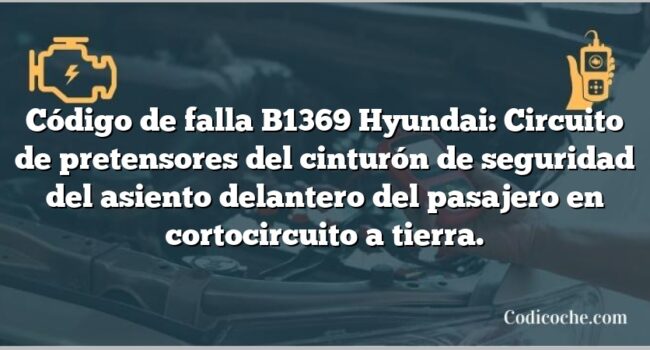 Código de falla B1369 Hyundai: Circuito de pretensores del cinturón de seguridad del asiento delantero del pasajero en cortocircuito a tierra.