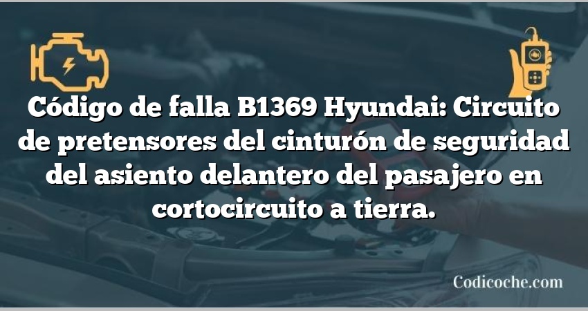 Código de falla B1369 Hyundai: Circuito de pretensores del cinturón de seguridad del asiento delantero del pasajero en cortocircuito a tierra.